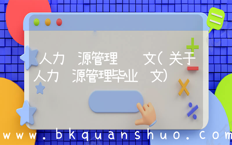 人力资源管理 论文(关于人力资源管理毕业论文)